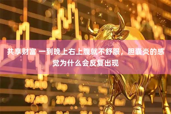 共享财富 一到晚上右上腹就不舒服，胆囊炎的感觉为什么会反复出现