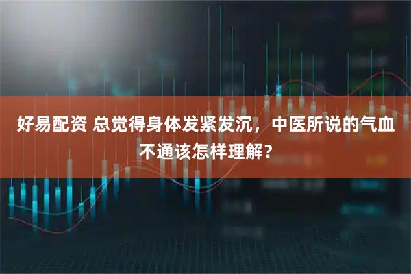 好易配资 总觉得身体发紧发沉，中医所说的气血不通该怎样理解？